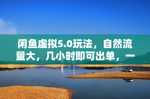 闲鱼虚拟5.0玩法，自然流量大，几小时即可出单，一部手机开启副业