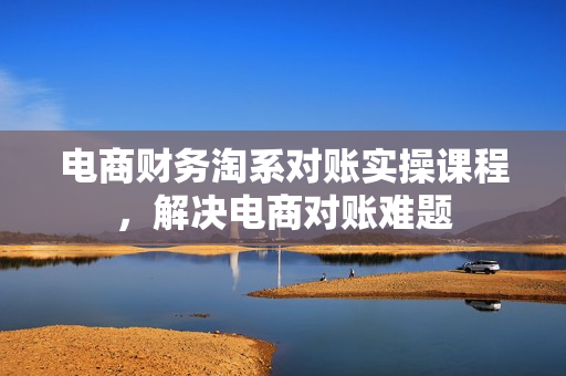 电商财务淘系对账实操课程，解决电商对账难题