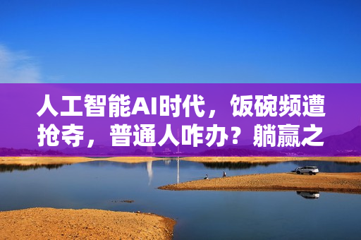 人工智能AI时代，饭碗频遭抢夺，普通人咋办？躺赢之道在何方？