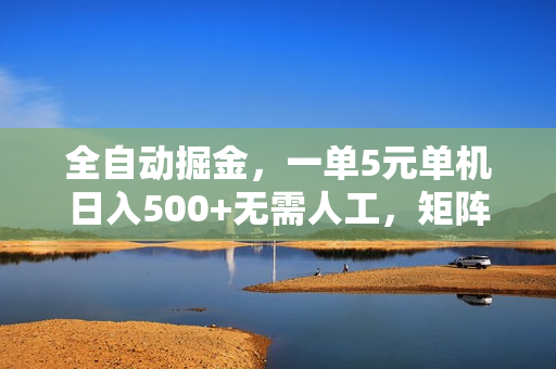 全自动掘金，一单5元单机日入500+无需人工，矩阵开干