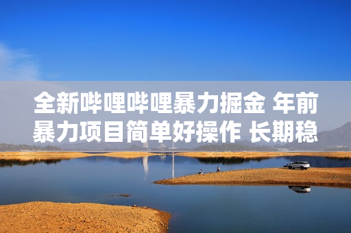 全新哔哩哔哩暴力掘金 年前暴力项目简单好操作 长期稳定单机日入500+