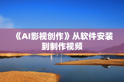 《AI影视创作》从软件安装到制作视频