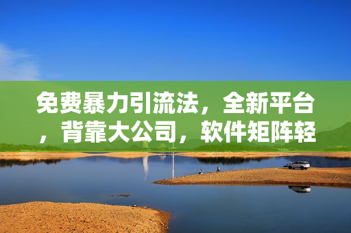 免费暴力引流法，全新平台，背靠大公司，软件矩阵轻松操作