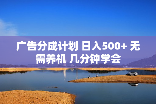 广告分成计划 日入500+ 无需养机 几分钟学会