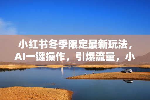 小红书冬季限定最新玩法，AI一键操作，引爆流量，小白秒上手，日入2000+
