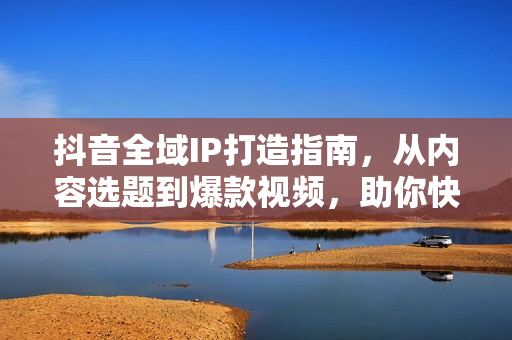 抖音全域IP打造指南，从内容选题到爆款视频，助你快速上手