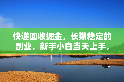 快递回收掘金，长期稳定的副业，新手小白当天上手，轻松日入2000+