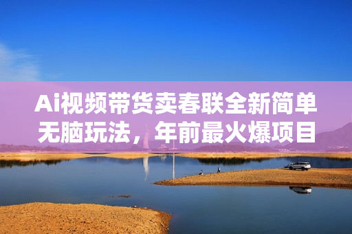Ai视频带货卖春联全新简单无脑玩法，年前最火爆项目，爆单过好年