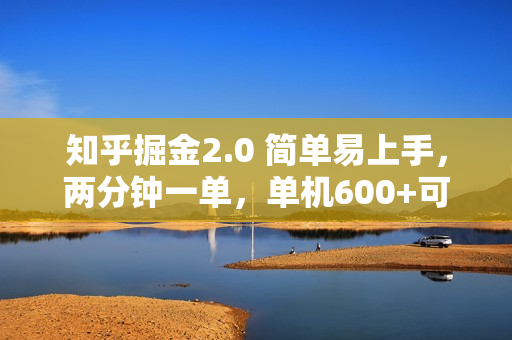 知乎掘金2.0 简单易上手，两分钟一单，单机600+可矩阵