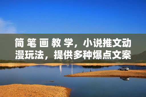 简 笔 画 教 学，小说推文动漫玩法，提供多种爆点文案写法，引爆社交媒体