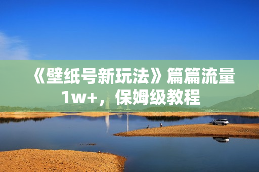 《壁纸号新玩法》篇篇流量1w+，保姆级教程