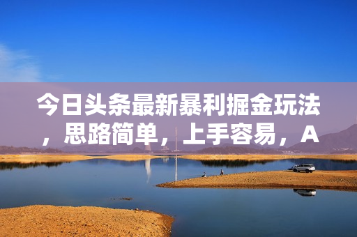 今日头条最新暴利掘金玩法，思路简单，上手容易，AI辅助复制粘贴，轻松