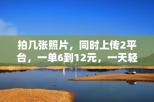 拍几张照片，同时上传2平台，一单6到12元，一天轻松500+，无门槛，一台