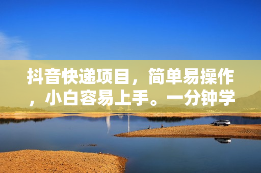 抖音快递项目，简单易操作，小白容易上手。一分钟学会，电脑手机都可以