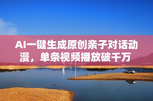 AI一键生成原创亲子对话动漫，单条视频播放破千万 ，日入1000+，多种变