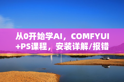 从0开始学AI，COMFYUI+PS课程，安装详解/报错解决/图文创作/线稿控制/等等