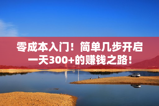 零成本入门！简单几步开启一天300+的赚钱之路！