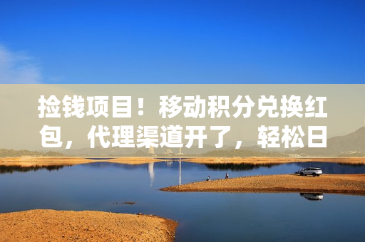 捡钱项目！移动积分兑换红包，代理渠道开了，轻松日赚1000+