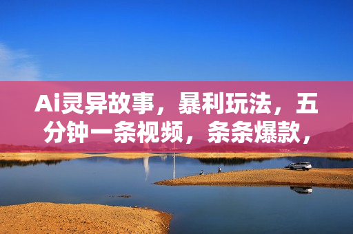 Ai灵异故事，暴利玩法，五分钟一条视频，条条爆款，月入万元