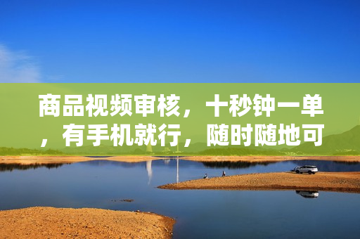 商品视频审核，十秒钟一单，有手机就行，随时随地可做单日收益400+