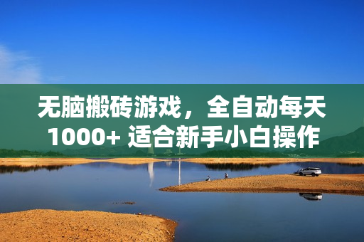 无脑搬砖游戏，全自动每天1000+ 适合新手小白操作