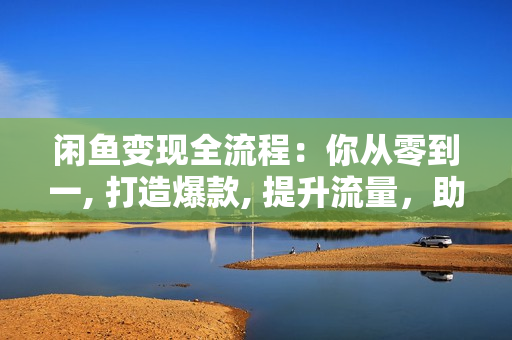 闲鱼变现全流程：你从零到一, 打造爆款, 提升流量，助你稳定盈利