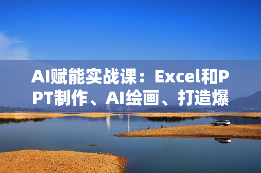 AI赋能实战课：Excel和PPT制作、AI绘画、打造爆款文案、实现流量变现