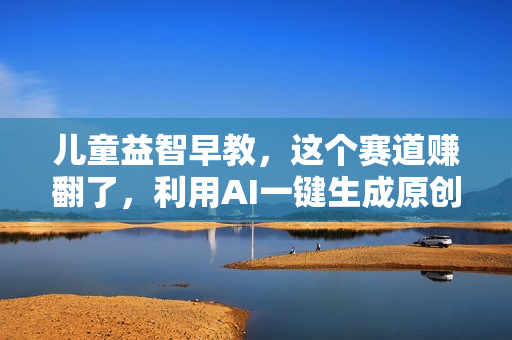 儿童益智早教，这个赛道赚翻了，利用AI一键生成原创视频，日入2000+，