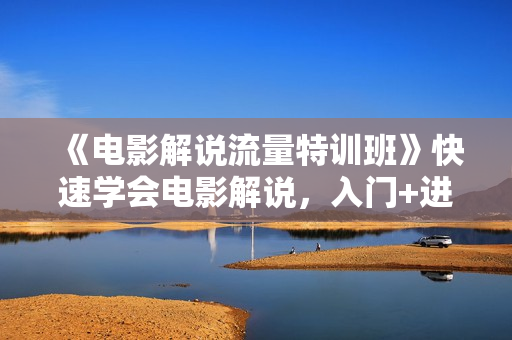 《电影解说流量特训班》快速学会电影解说，入门+进阶+剪辑速成
