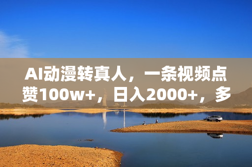 AI动漫转真人，一条视频点赞100w+，日入2000+，多种变现方式