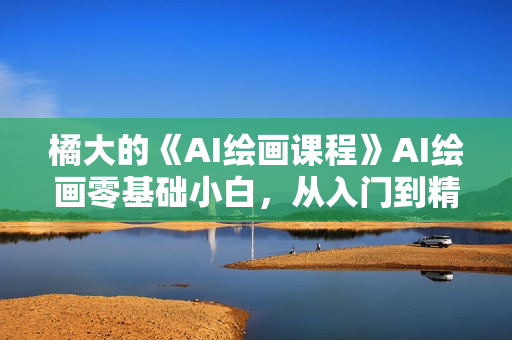 橘大的《AI绘画课程》AI绘画零基础小白，从入门到精通