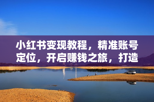 小红书变现教程，精准账号定位，开启赚钱之旅，打造爆款账号