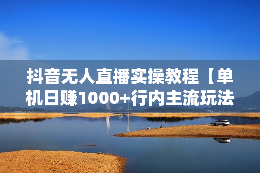 抖音无人直播实操教程【单机日赚1000+行内主流玩法可稳定3-5年】小白也