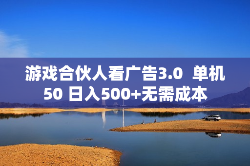 游戏合伙人看广告3.0  单机50 日入500+无需成本