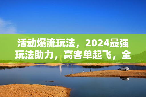 活动爆流玩法，2024最强玩法助力，高客单起飞，全类目适用，快速见效