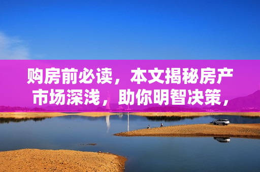 购房前必读，本文揭秘房产市场深浅，助你明智决策，稳妥赚钱两不误