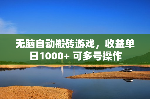 无脑自动搬砖游戏，收益单日1000+ 可多号操作