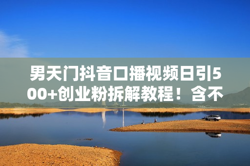 男天门抖音口播视频日引500+创业粉拆解教程！含不出镜等多种玩法普通人