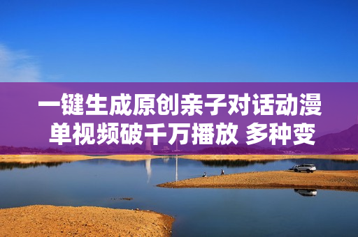 一键生成原创亲子对话动漫 单视频破千万播放 多种变现方式 日入1000+