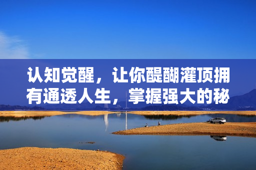 认知觉醒，让你醍醐灌顶拥有通透人生，掌握强大的秘密！觉醒开悟课