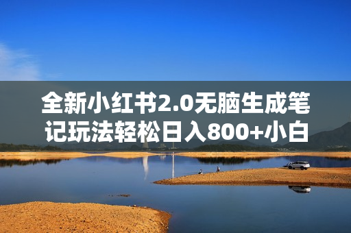 全新小红书2.0无脑生成笔记玩法轻松日入800+小白新手简单上手操作