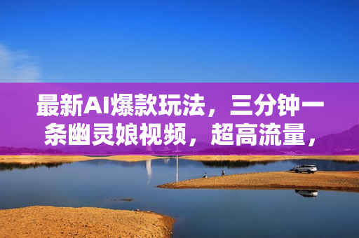 最新AI爆款玩法，三分钟一条幽灵娘视频，超高流量，多种变现方式，轻松