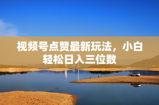 视频号点赞最新玩法，小白轻松日入三位数