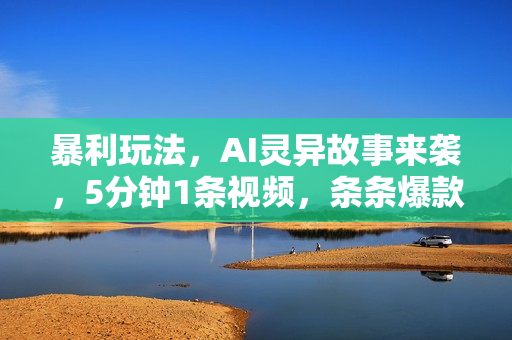 暴利玩法，AI灵异故事来袭，5分钟1条视频，条条爆款 努努力年前搞个大几万