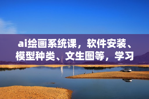 ai绘画系统课，软件安装、模型种类、文生图等，学习ai绘画与微调技巧