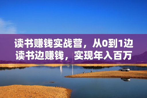 读书赚钱实战营，从0到1边读书边赚钱，实现年入百万梦想,写作变现