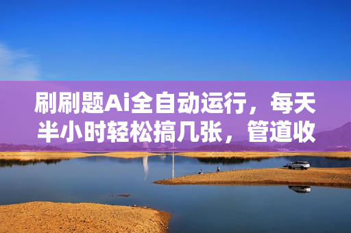 刷刷题Ai全自动运行，每天半小时轻松搞几张，管道收益轻松日入1000+