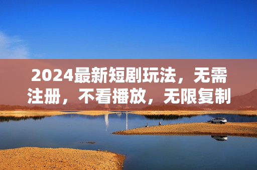 2024最新短剧玩法，无需注册，不看播放，无限复制单号轻松日入500+