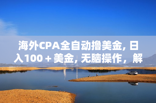 海外CPA全自动撸美金, 日入100＋美金, 无脑操作，解放双手