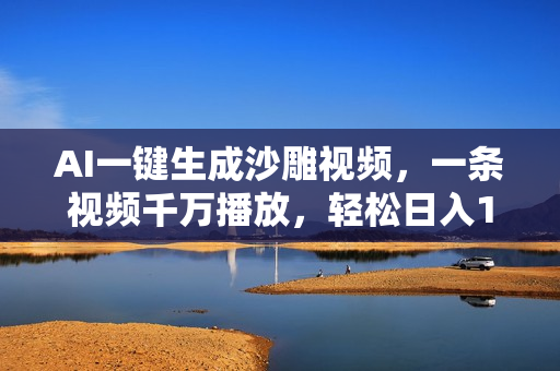 AI一键生成沙雕视频，一条视频千万播放，轻松日入1000+